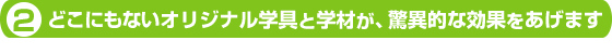 ２．どこにもないオリジナル学具と学材が驚異的な効果をあげます。