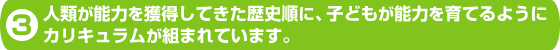 ３．人類が能力を獲得してきた歴史順に、子どもが能力を育て上げるようにカリキュラムが組まれています。