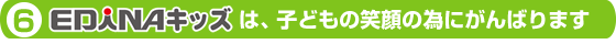 ６．EDINAキッズは、子どもの笑顔の為にがんばります。
