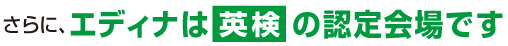 さらに、エディナは英検の認定会場です。